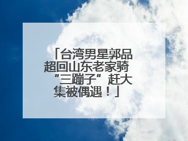 台湾男星郭品超回山东老家骑“三蹦子”赶大集被偶遇！