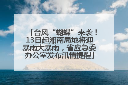 台风“蝴蝶”来袭！13日起湘南局地将迎暴雨大暴雨，省应急委办公室发布汛情提醒