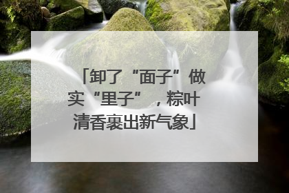 卸了“面子”做实“里子”，粽叶清香裹出新气象