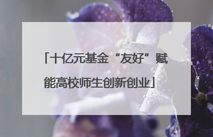 十亿元基金“友好”赋能高校师生创新创业
