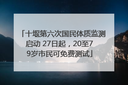 十堰第六次国民体质监测启动 27日起，20至79岁市民可免费测试