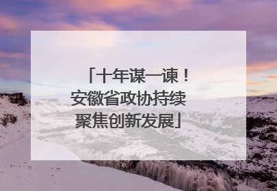 十年谋一谏！安徽省政协持续聚焦创新发展