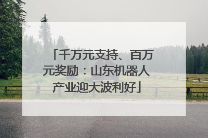 千万元支持、百万元奖励：山东机器人产业迎大波利好