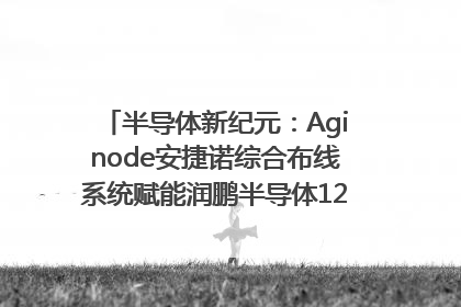 半导体新纪元：Aginode安捷诺综合布线系统赋能润鹏半导体12英寸集成电路生产线，携手共筑“芯”未来！