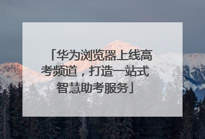华为浏览器上线高考频道，打造一站式智慧助考服务