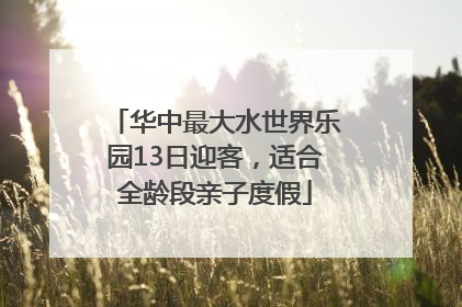 华中最大水世界乐园13日迎客，适合全龄段亲子度假