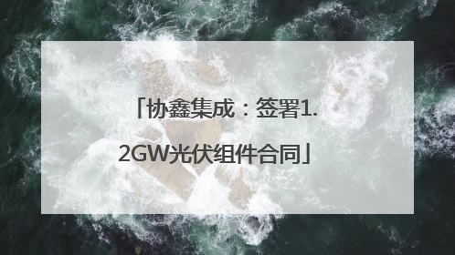 协鑫集成：签署1.2GW光伏组件合同