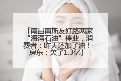 南昌南斯友好路两家“海湾石油”停业，消费者：昨天还加了油！房东：欠了1.3亿