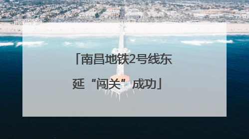 南昌地铁2号线东延“闯关”成功