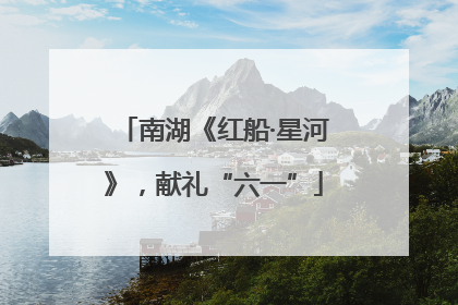 南湖《红船·星河》，献礼“六一”