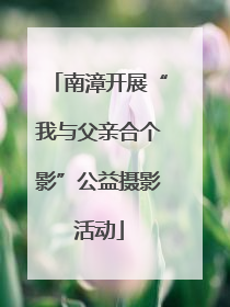 南漳开展“我与父亲合个影”公益摄影活动