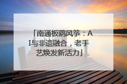 南通板鹞风筝：AI与非遗融合，老手艺焕发新活力