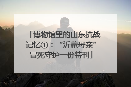 博物馆里的山东抗战记忆①：“沂蒙母亲”冒死守护一份特刊