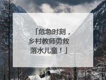 危急时刻，乡村教师勇救落水儿童！
