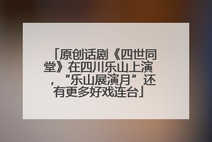 原创话剧《四世同堂》在四川乐山上演，“乐山展演月”还有更多好戏连台