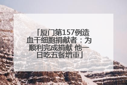 厦门第157例造血干细胞捐献者：为顺利完成捐献 他一日吃五餐增重
