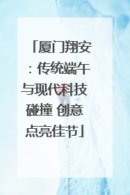 厦门翔安：传统端午与现代科技碰撞 创意点亮佳节