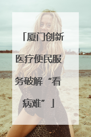 厦门创新医疗便民服务破解“看病难”