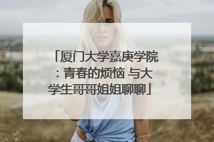 厦门大学嘉庚学院：青春的烦恼 与大学生哥哥姐姐聊聊