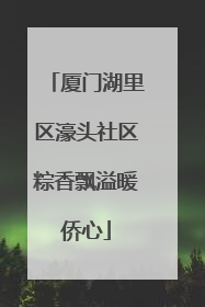 厦门湖里区濠头社区粽香飘溢暖侨心