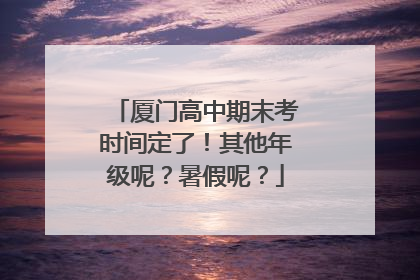 厦门高中期末考时间定了！其他年级呢？暑假呢？