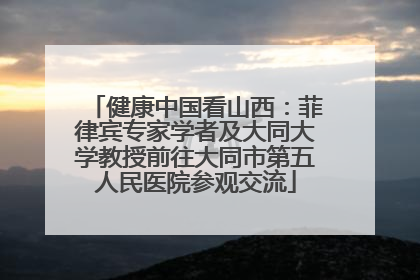 健康中国看山西：菲律宾专家学者及大同大学教授前往大同市第五人民医院参观交流