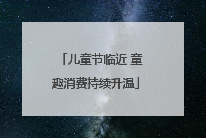 儿童节临近 童趣消费持续升温