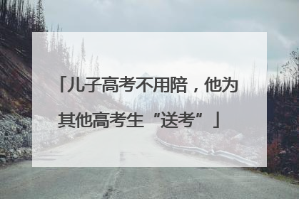 儿子高考不用陪，他为其他高考生“送考”