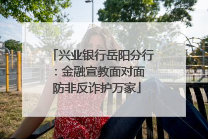 兴业银行岳阳分行：金融宣教面对面 防非反诈护万家