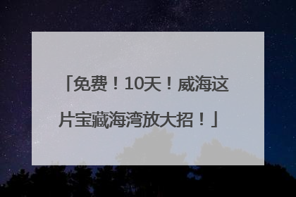 免费！10天！威海这片宝藏海湾放大招！