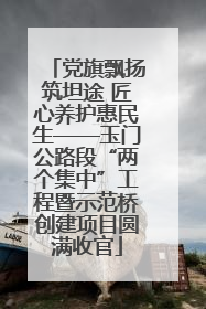 党旗飘扬筑坦途 匠心养护惠民生——玉门公路段“两个集中”工程暨示范桥创建项目圆满收官