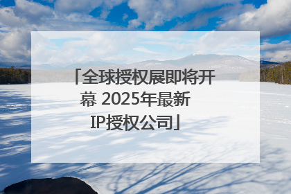全球授权展即将开幕 2025年最新IP授权公司