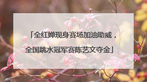 全红婵现身赛场加油助威，全国跳水冠军赛陈艺文夺金