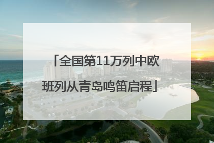 全国第11万列中欧班列从青岛鸣笛启程