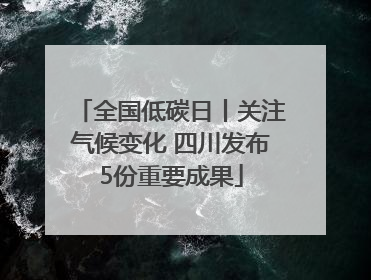 全国低碳日丨关注气候变化 四川发布5份重要成果