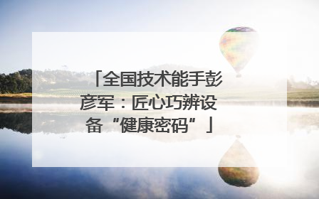 全国技术能手彭彦军：匠心巧辨设备“健康密码”