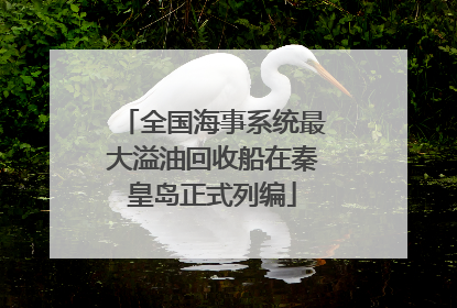 全国海事系统最大溢油回收船在秦皇岛正式列编