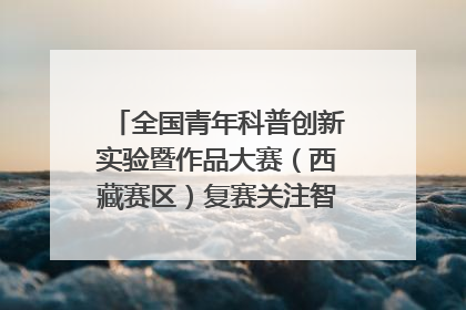 全国青年科普创新实验暨作品大赛（西藏赛区）复赛关注智慧环保等主题