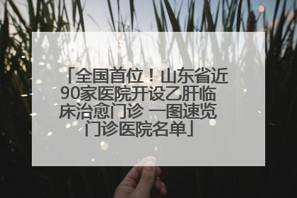 全国首位！山东省近90家医院开设乙肝临床治愈门诊 一图速览门诊医院名单