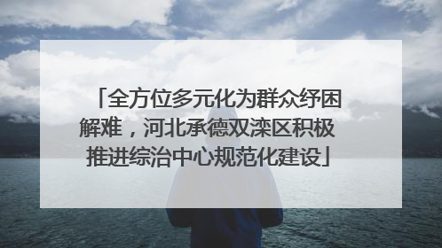 全方位多元化为群众纾困解难，河北承德双滦区积极推进综治中心规范化建设