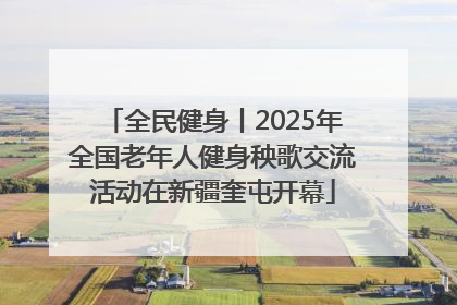 全民健身丨2025年全国老年人健身秧歌交流活动在新疆奎屯开幕