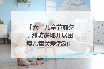 六一儿童节前夕，潍坊多地开展困境儿童关爱活动