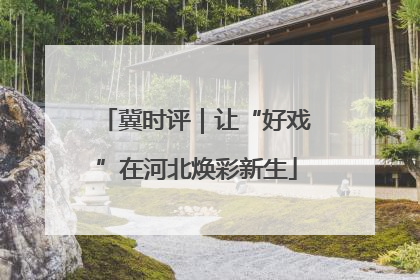 冀时评｜让“好戏”在河北焕彩新生