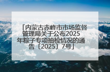 内蒙古赤峰市市场监督管理局关于公布2025年粽子专项抽检情况的通告〔2025〕7号