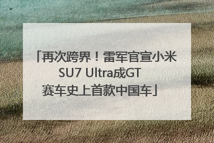 再次跨界！雷军官宣小米SU7 Ultra成GT赛车史上首款中国车