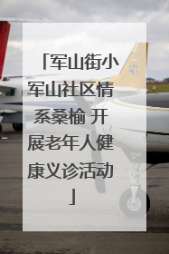 军山街小军山社区情系桑榆 开展老年人健康义诊活动