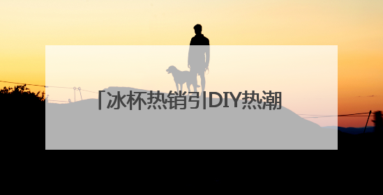冰杯热销引DIY热潮 专家提醒科学饮用冷饮