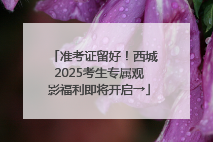 准考证留好！西城2025考生专属观影福利即将开启→