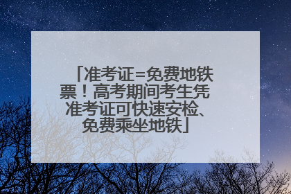 准考证=免费地铁票！高考期间考生凭准考证可快速安检、免费乘坐地铁