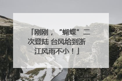 刚刚，“蝴蝶”二次登陆 台风给到浙江风雨不小！